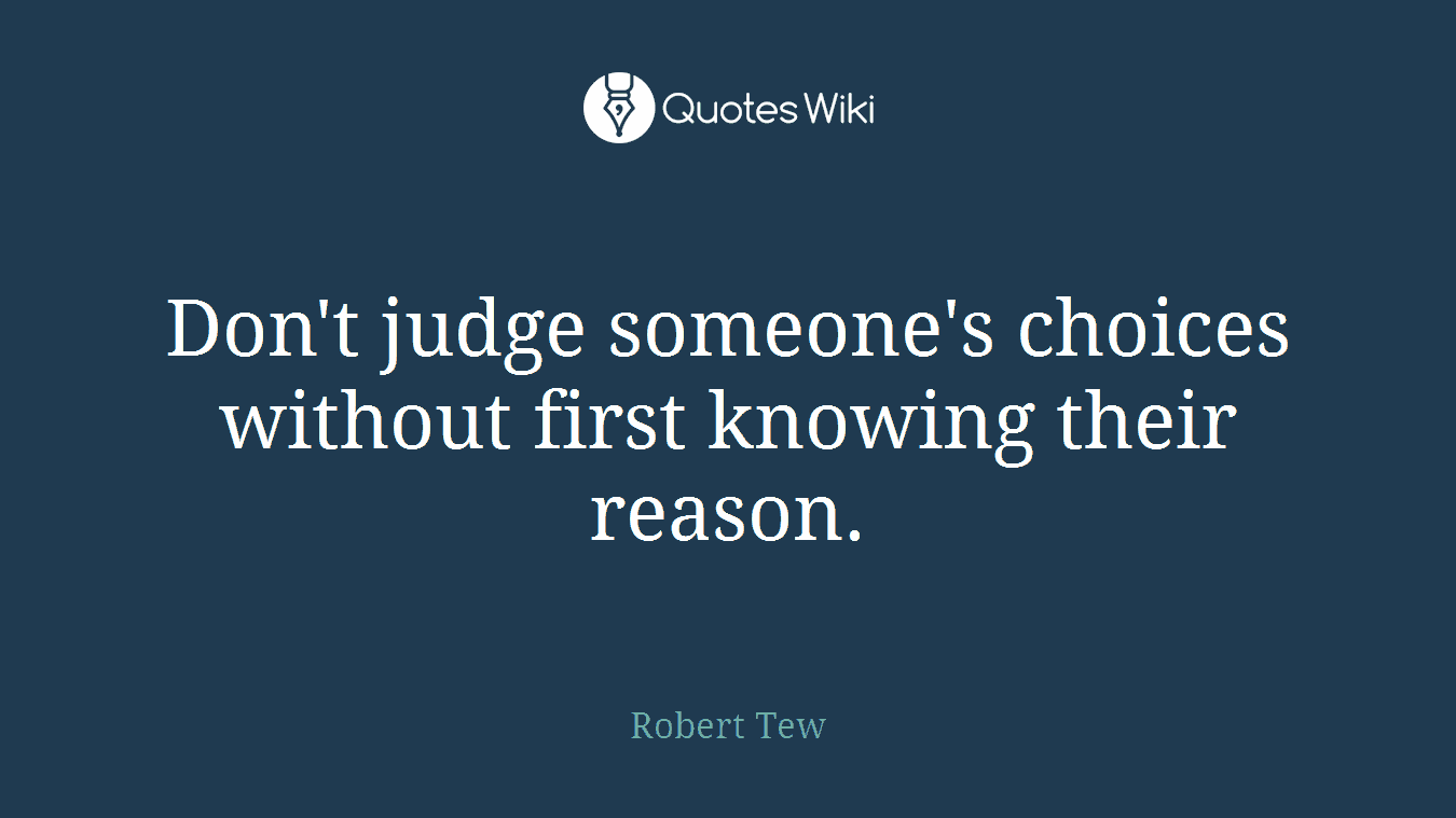 Don't judge someone's choices without first knowing their reason.