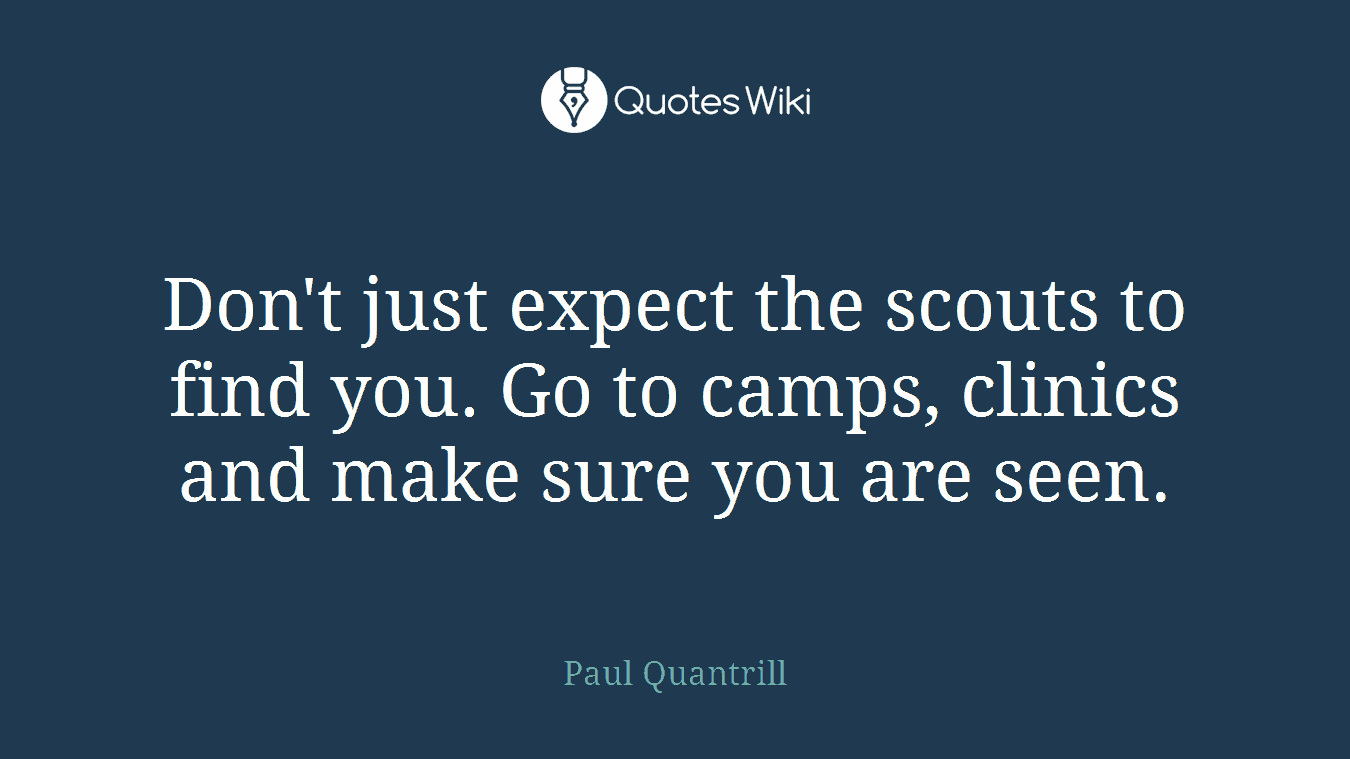 Don't just expect the scouts to find you. Go to camps, clinics and make sure you are seen.