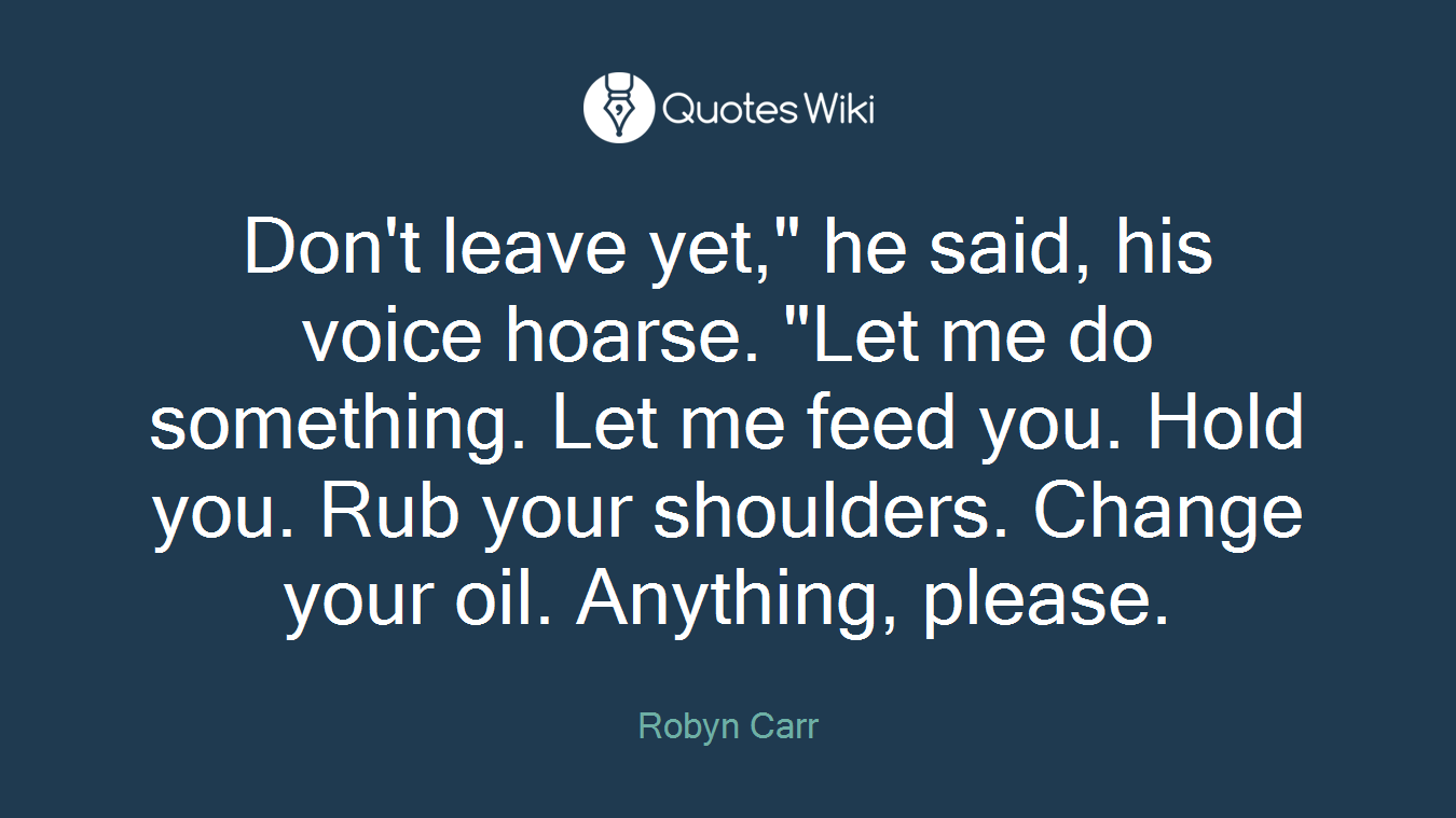 Don't leave yet," he said, his voice hoarse. "Let me do something. Let me feed you. Hold you. Rub your shoulders. Change your oil. Anything, please.