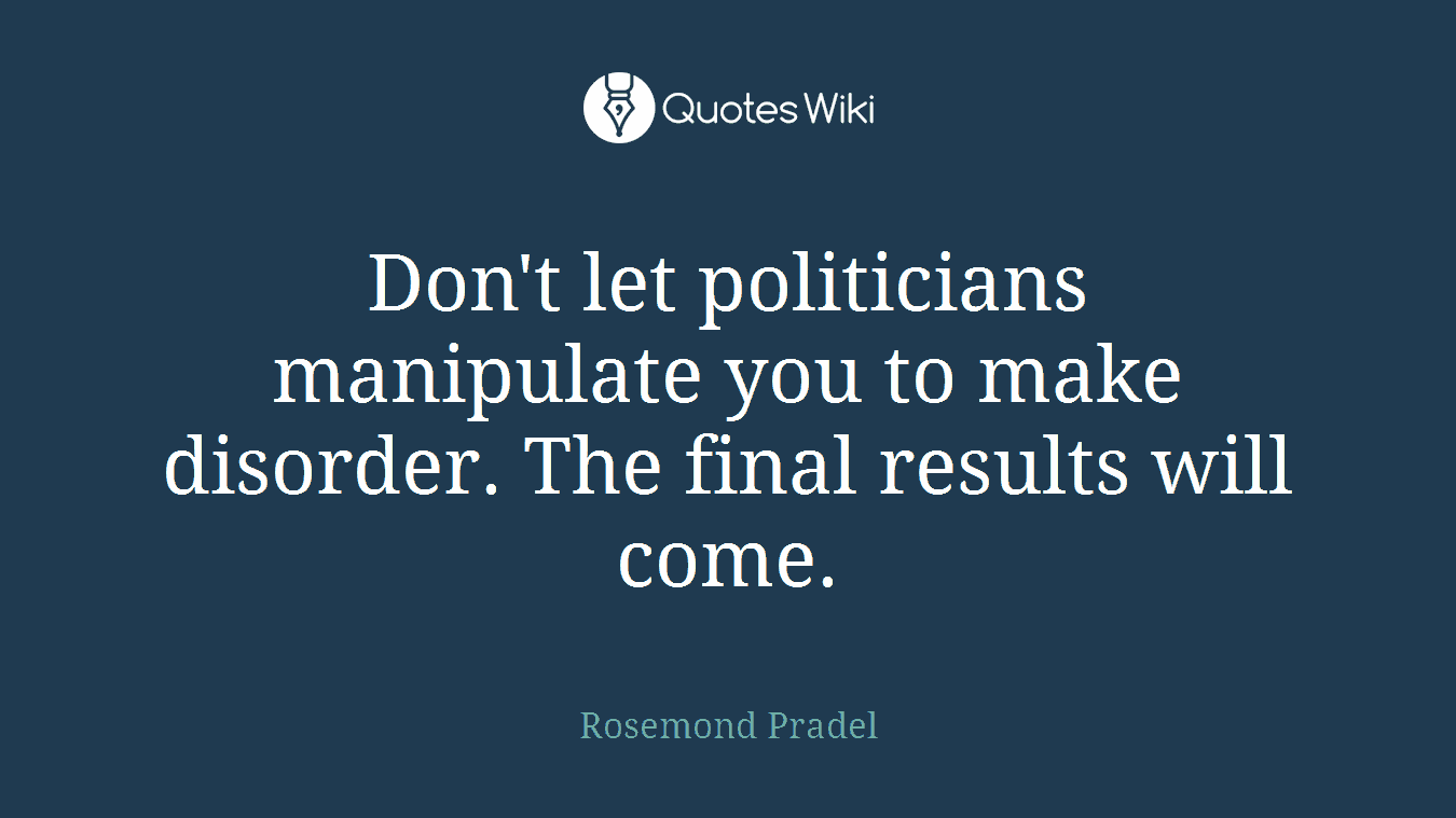 Don't let politicians manipulate you to make disorder. The final results will come.
