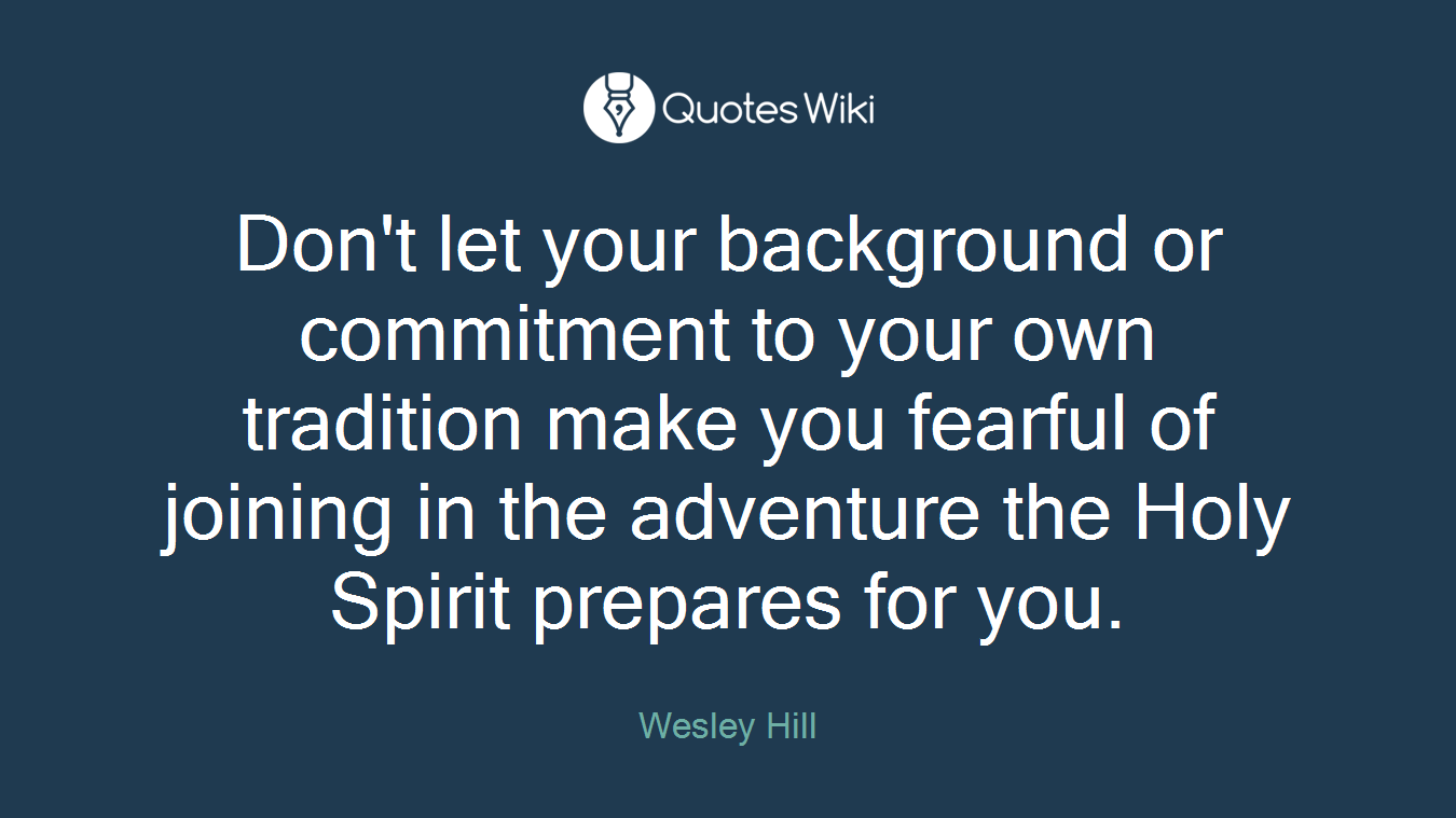 Don't let your background or commitment to your own tradition make you fearful of joining in the adventure the Holy Spirit prepares for you.