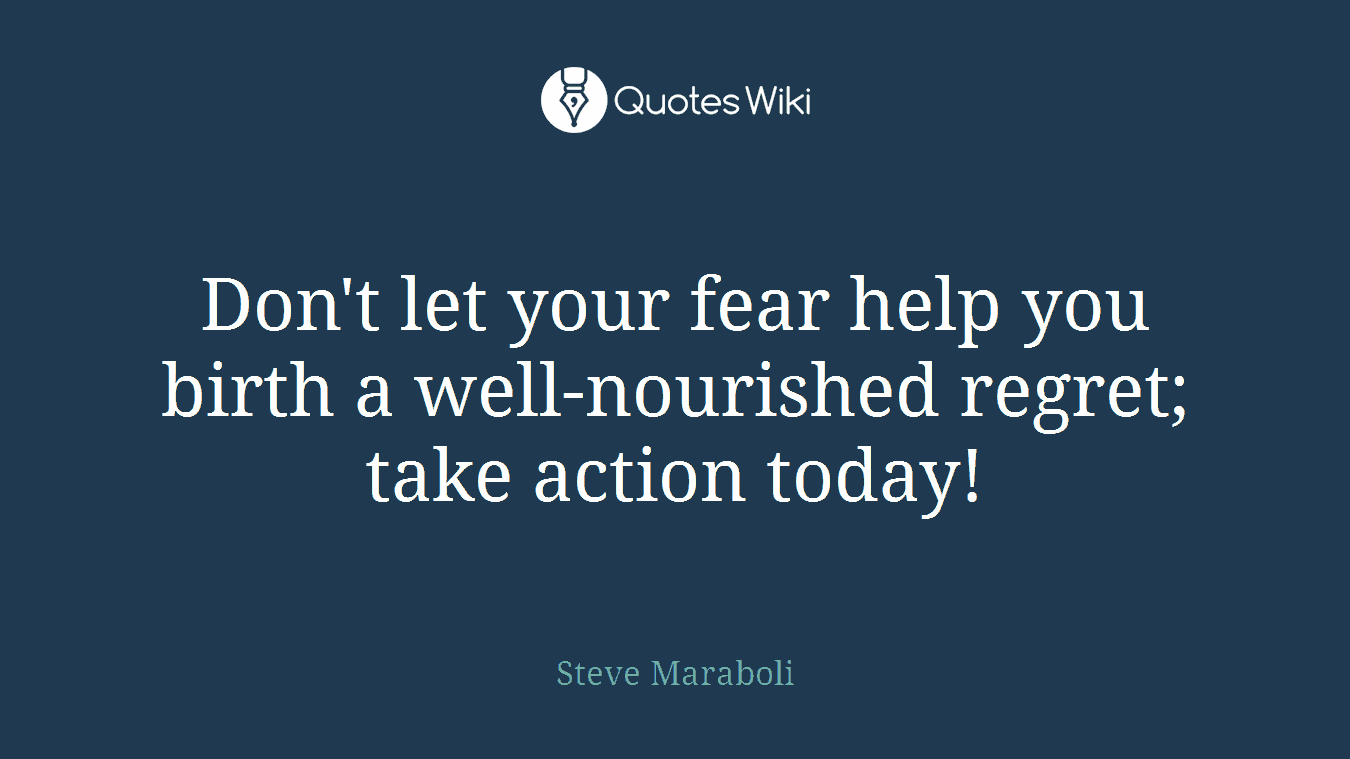 Don't let your fear help you birth a well-nourished regret; take action today!