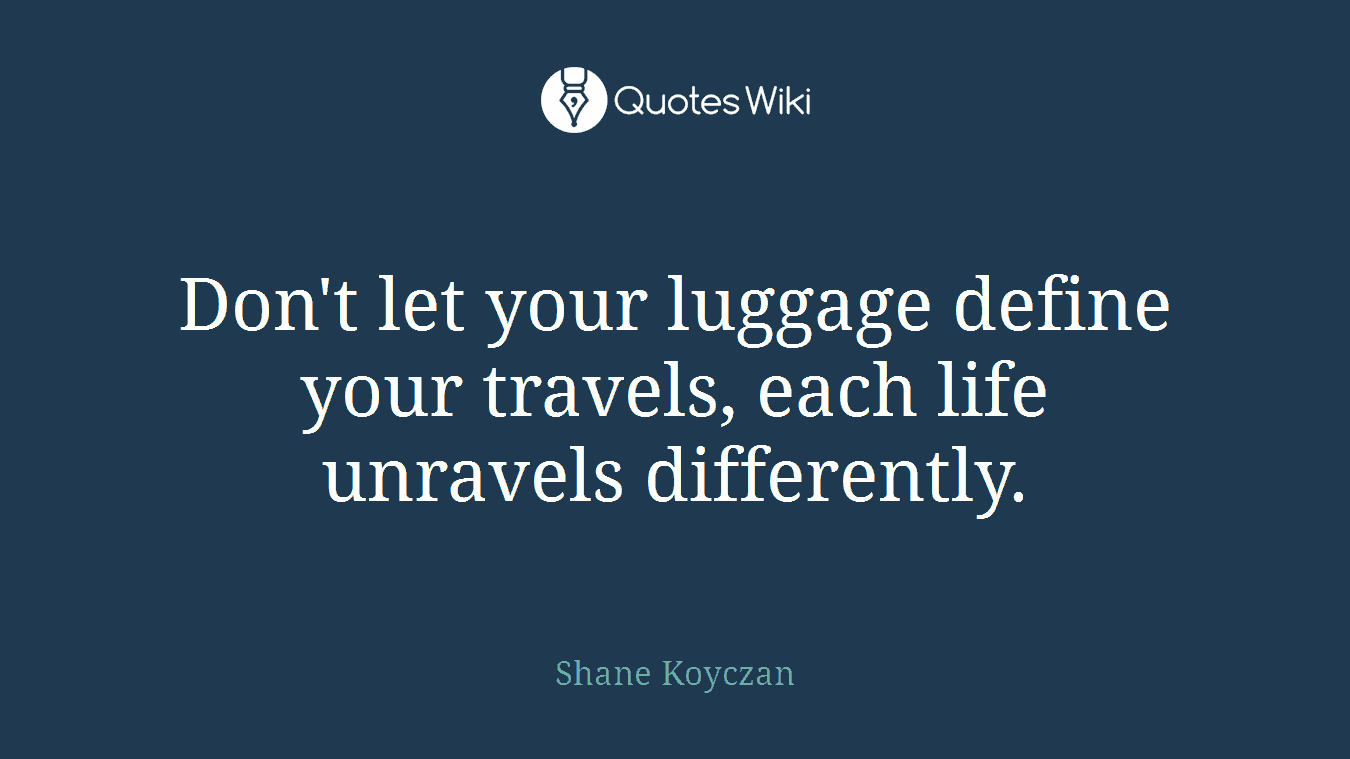 Don't let your luggage define your travels, each life unravels differently.