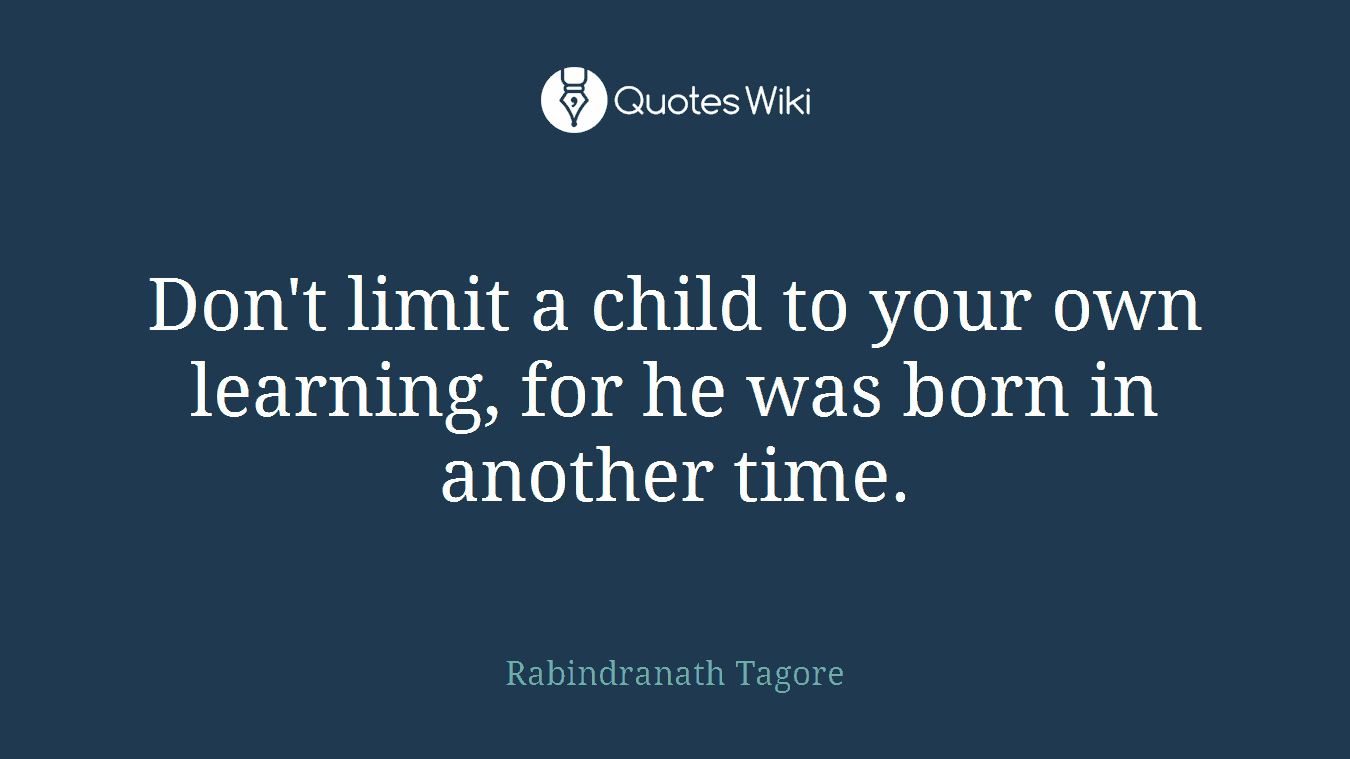 Don't limit a child to your own learning, for he was born in another time.