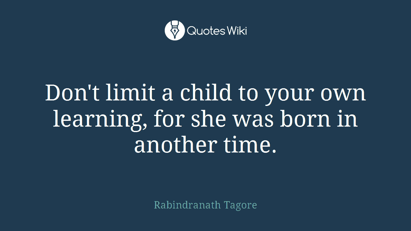 Don't limit a child to your own learning, for she was born in another time.