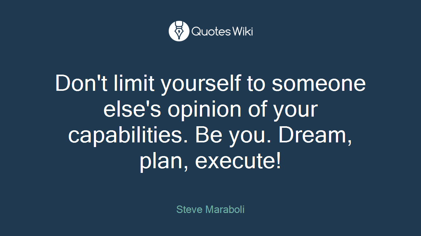 Don't limit yourself to someone else's opinion of your capabilities. Be you. Dream, plan, execute!