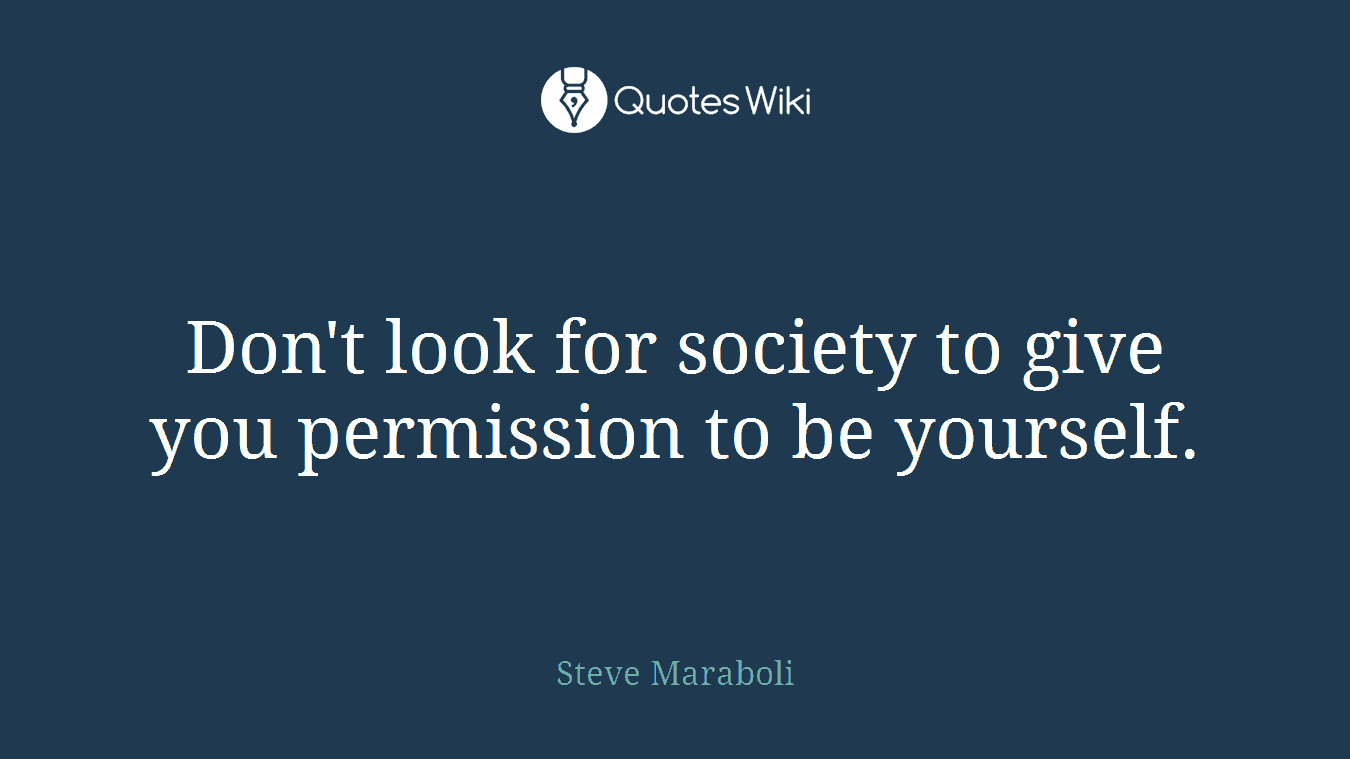 Don't look for society to give you permission to be yourself.