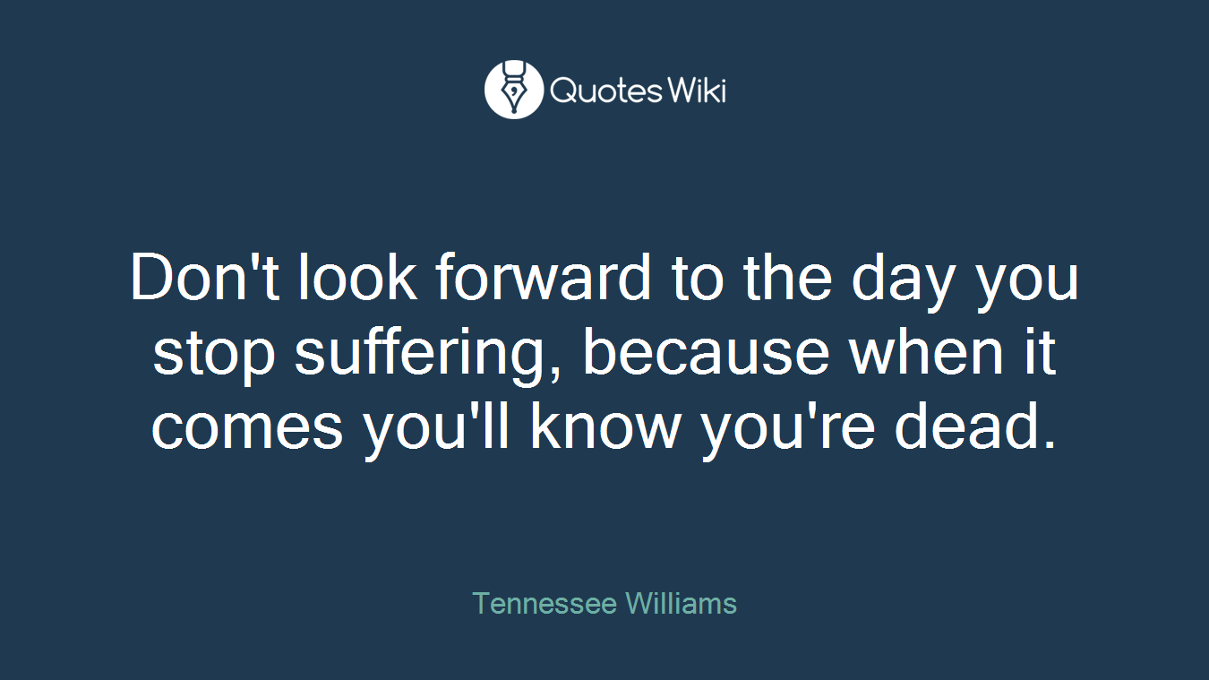 Don't look forward to the day you stop suffering, because when it comes you'll know you're dead.