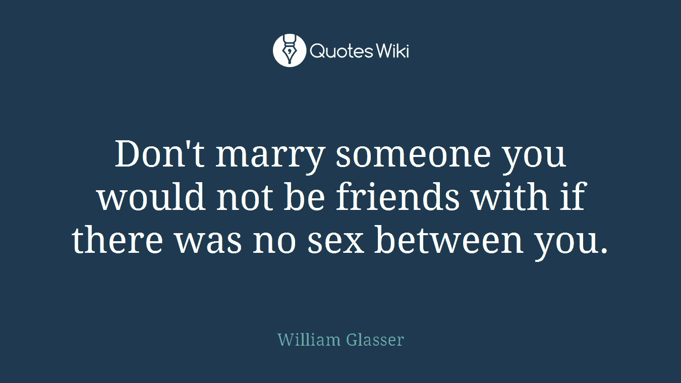 Don't marry someone you would not be friends with if there was no sex between you.