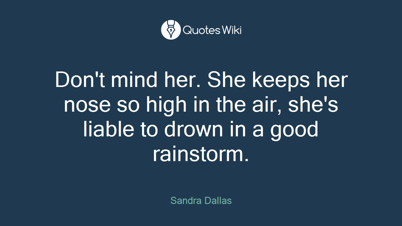 Don't mind her. She keeps her nose so high in the air, she's liable to drown in a good rainstorm.