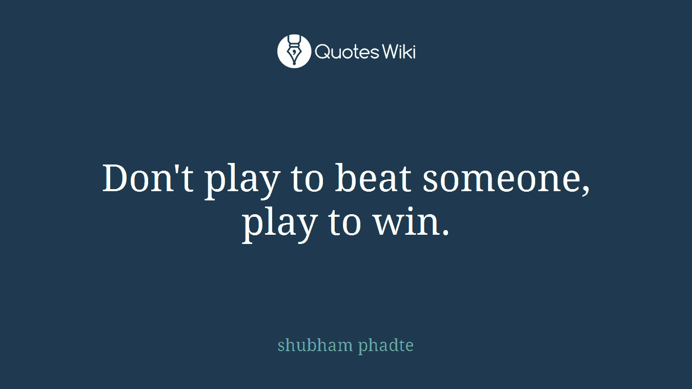 Don't play to beat someone, play to win.
