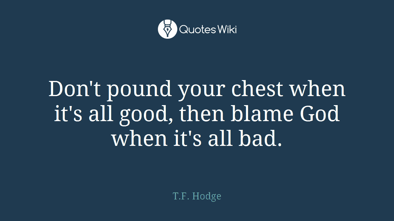 Don't pound your chest when it's all good, then blame God when it's all bad.