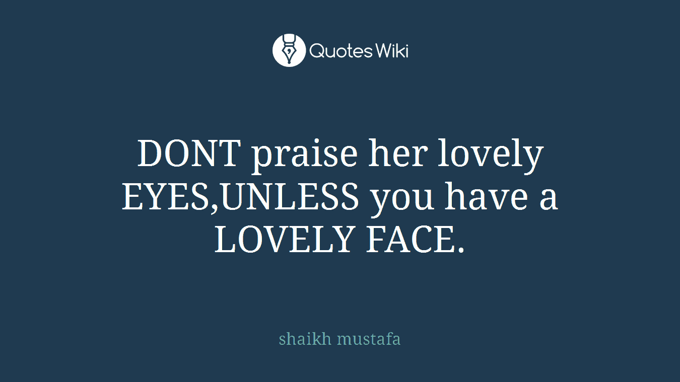 DONT praise her lovely EYES,UNLESS you have a LOVELY FACE.
