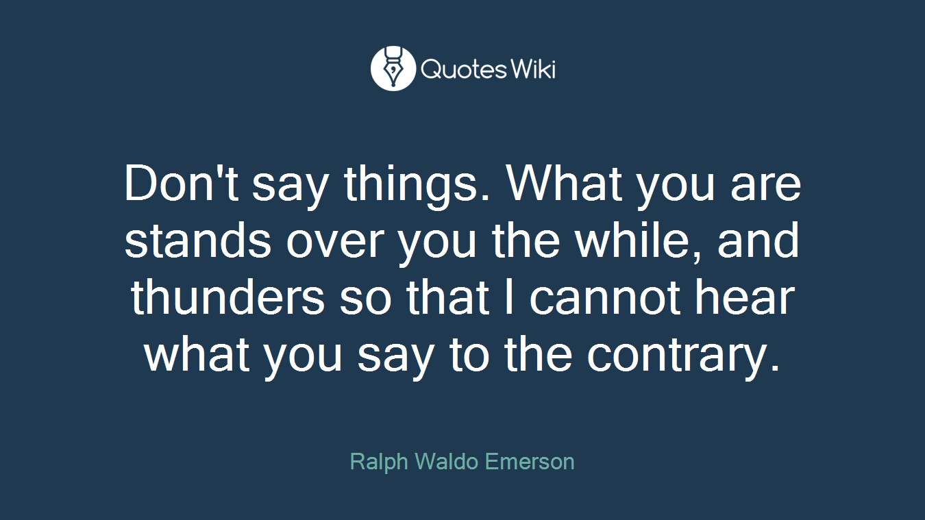 Don't say things. What you are stands over you the while, and thunders so that I cannot hear what you say to the contrary.