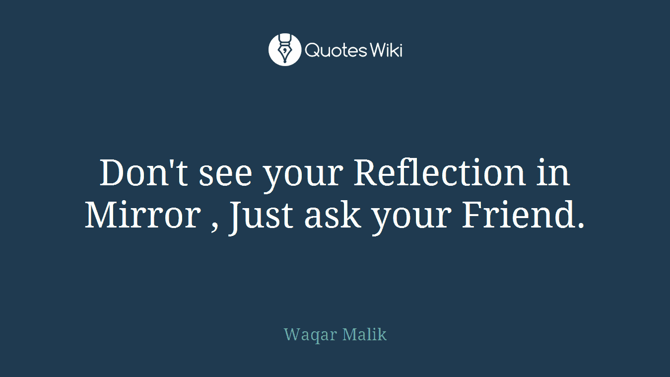 Don't see your Reflection in Mirror , Just ask your Friend.