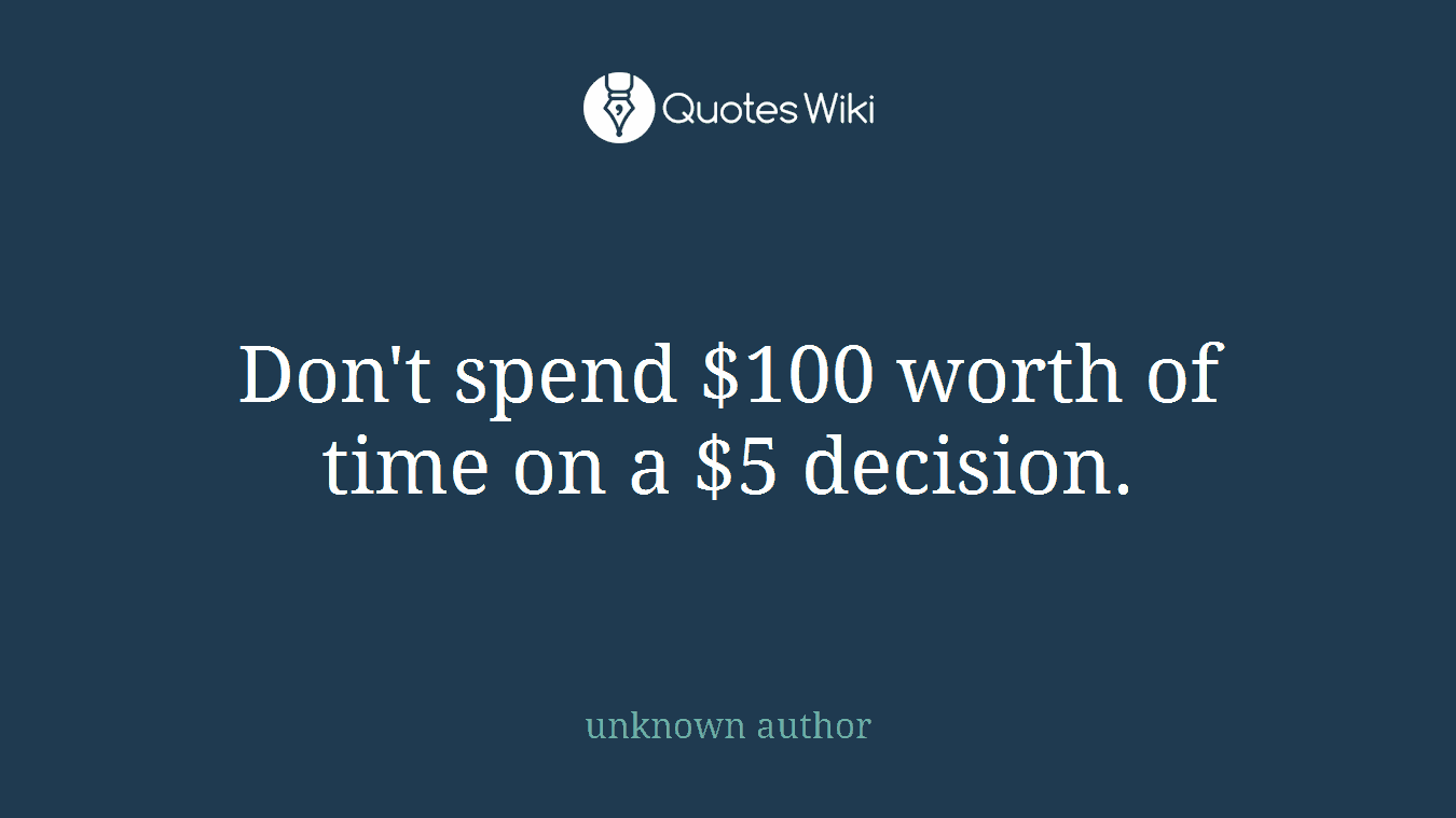 Don't spend $100 worth of time on a $5 decision.