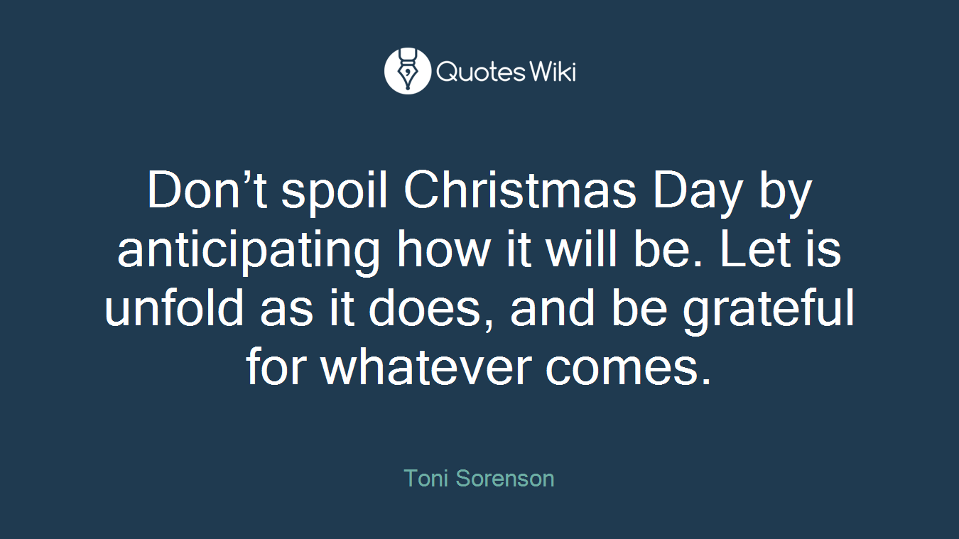 Don’t spoil Christmas Day by anticipating how it will be. Let is unfold as it does, and be grateful for whatever comes.