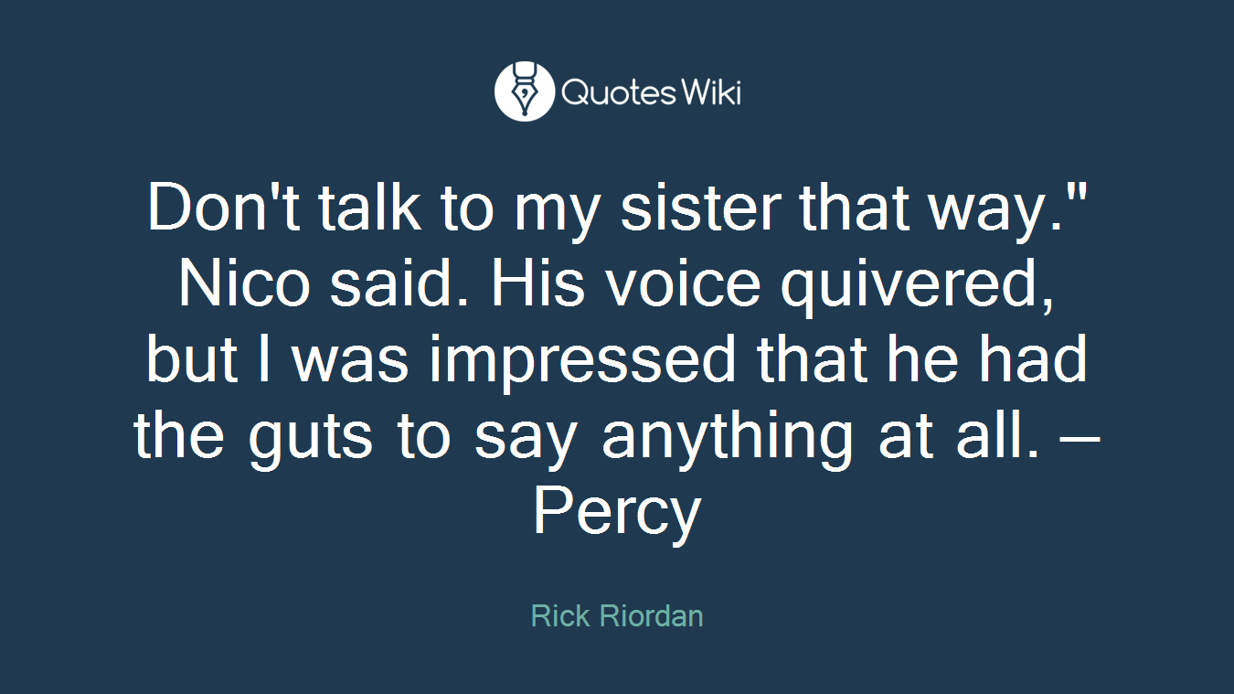 Don't talk to my sister that way." Nico said. His voice quivered, but I was impressed that he had the guts to say anything at all. — Percy