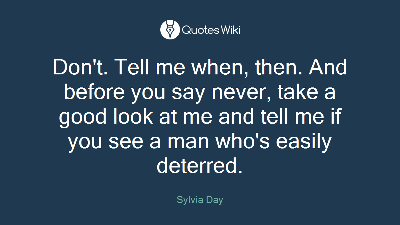 Don't. Tell me when, then. And before you say never, take a good look at me and tell me if you see a man who's easily deterred.
