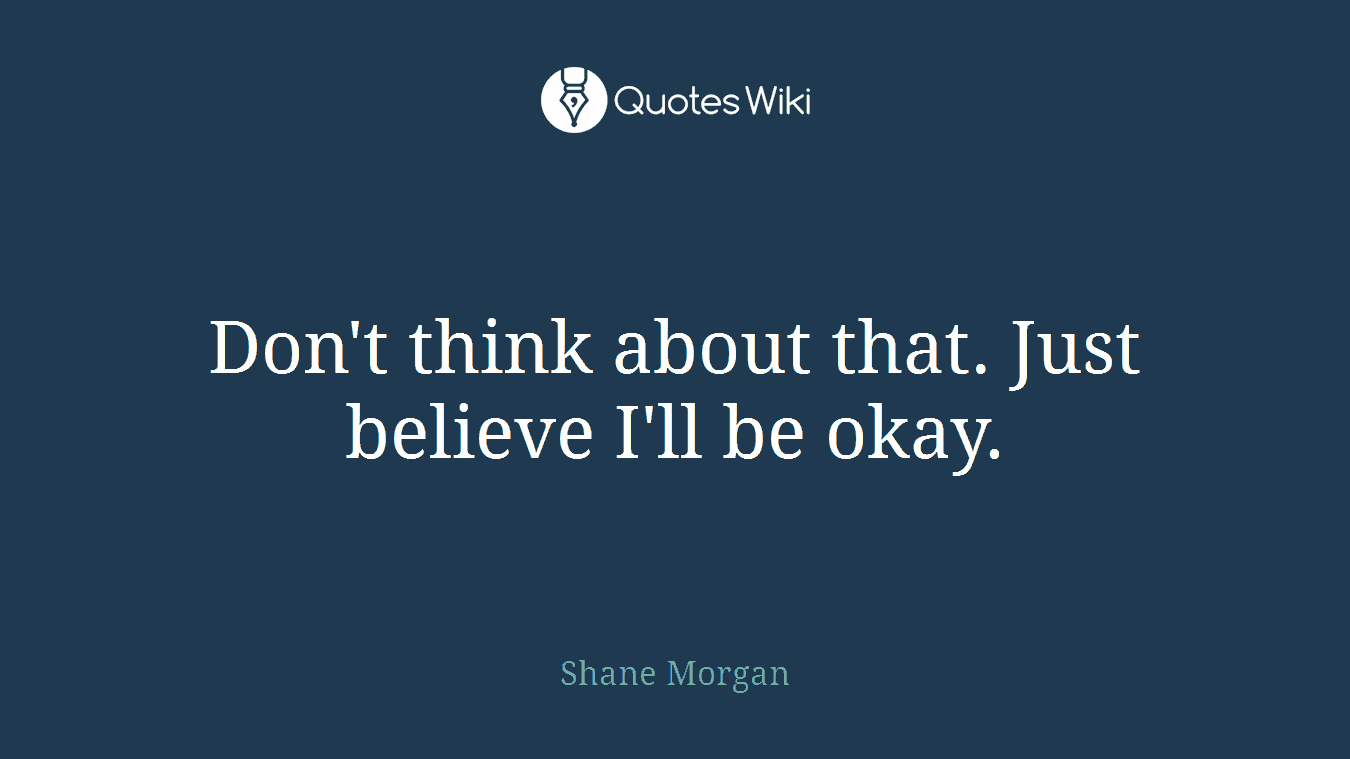 Don't think about that. Just believe I'll be okay.