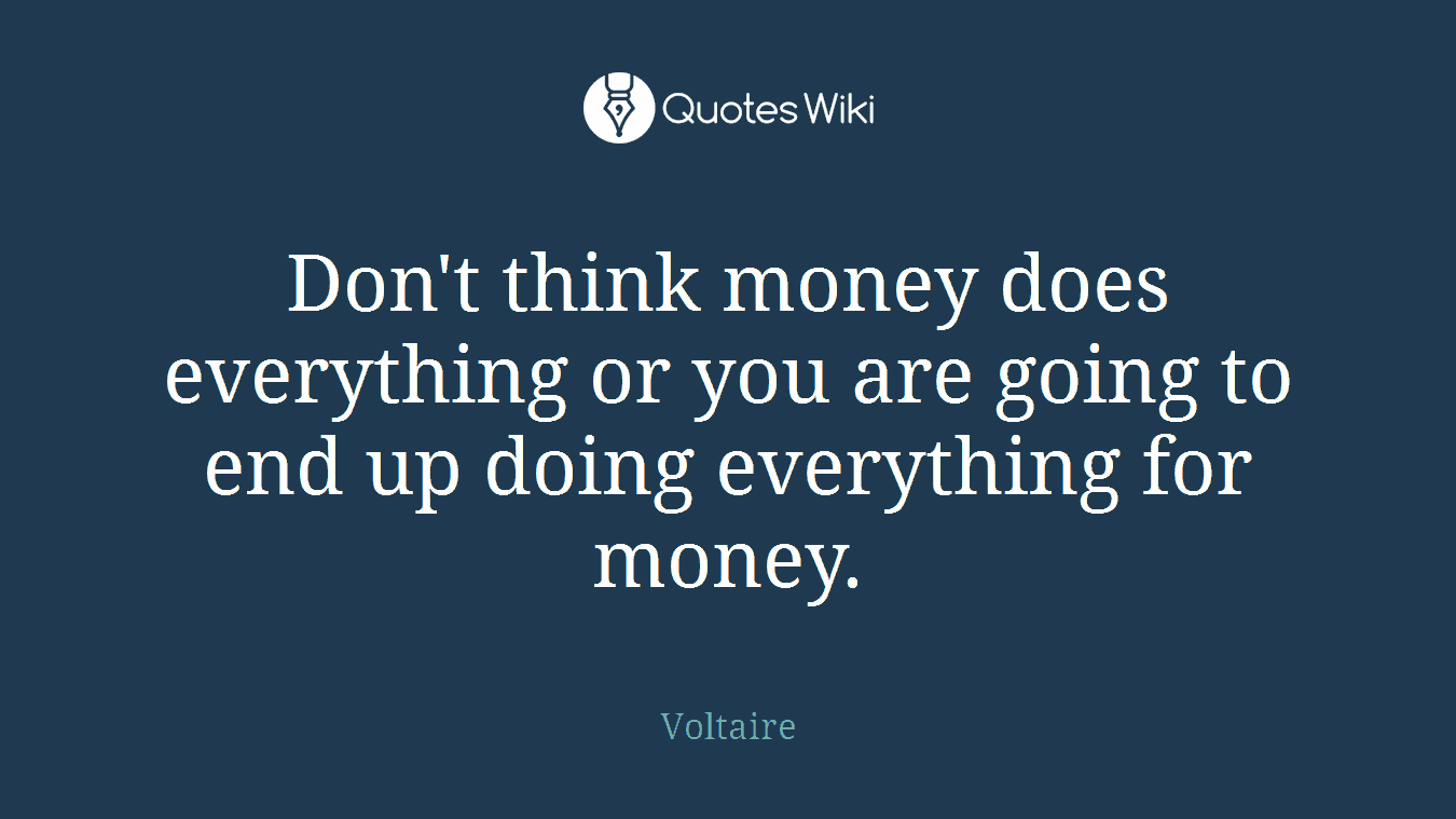 Don't think money does everything or you are going to end up doing everything for money.
