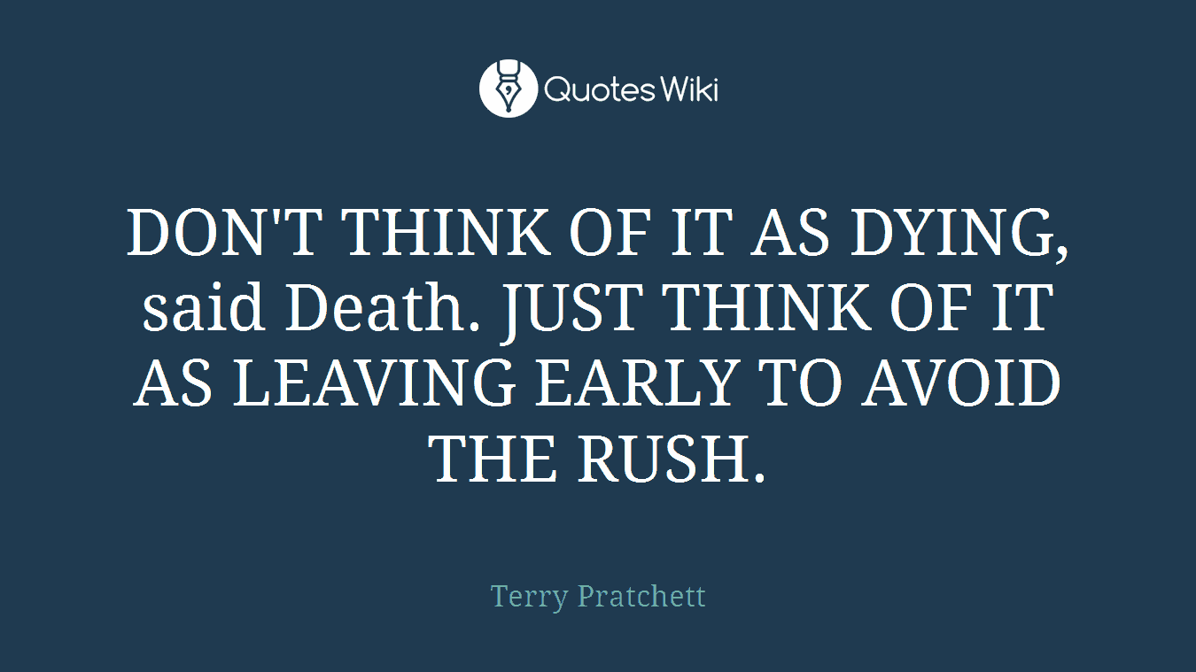 DON'T THINK OF IT AS DYING, said Death. JUST THINK OF IT AS LEAVING EARLY TO AVOID THE RUSH.