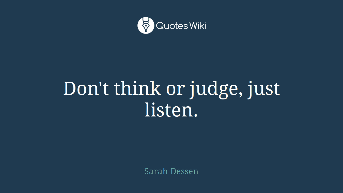 Don't think or judge, just listen.
