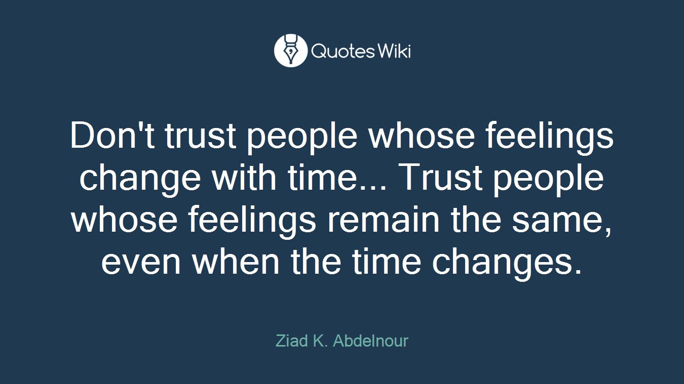 Don't trust people whose feelings change with time... Trust people whose feelings remain the same, even when the time changes.