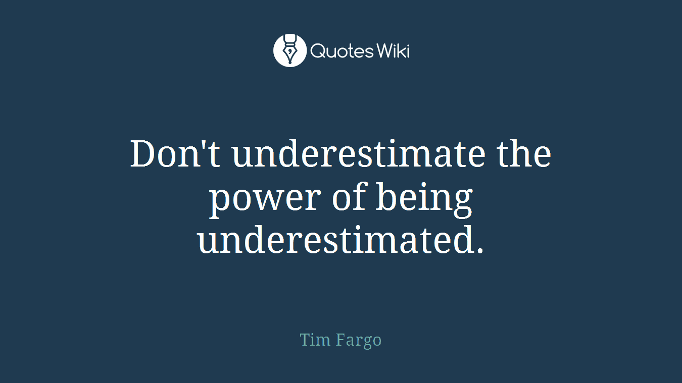 Don't underestimate the power of being underestimated.