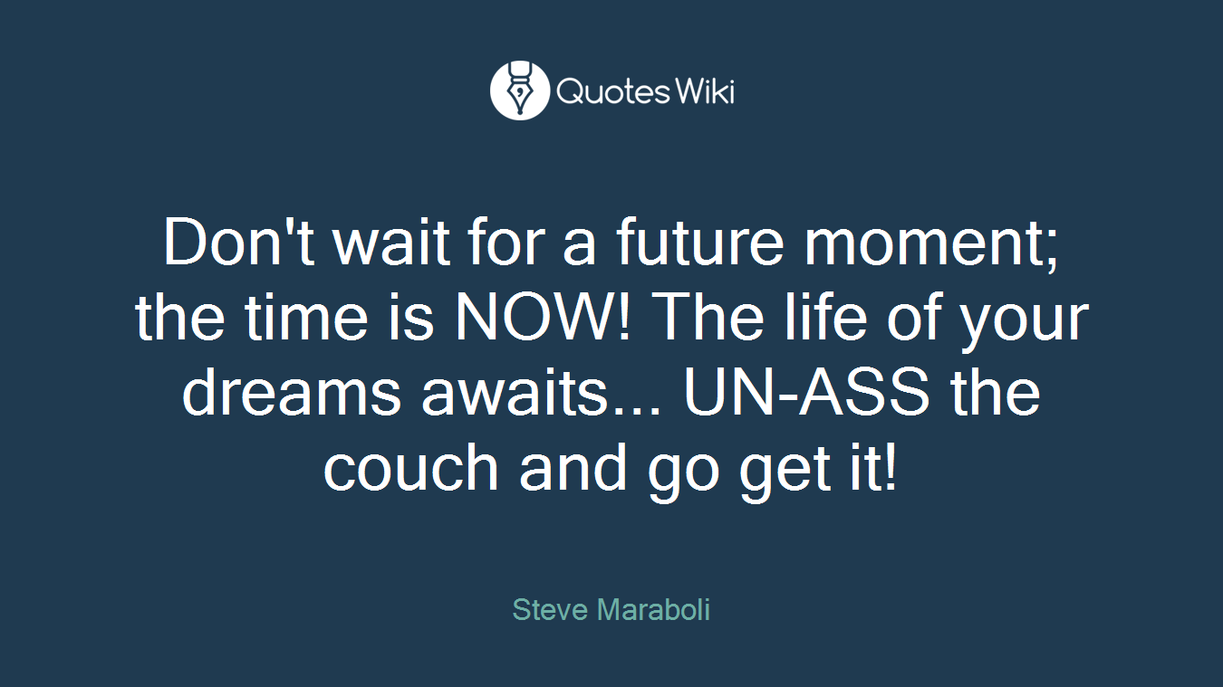 Don't wait for a future moment; the time is NOW! The life of your dreams awaits... UN-ASS the couch and go get it!