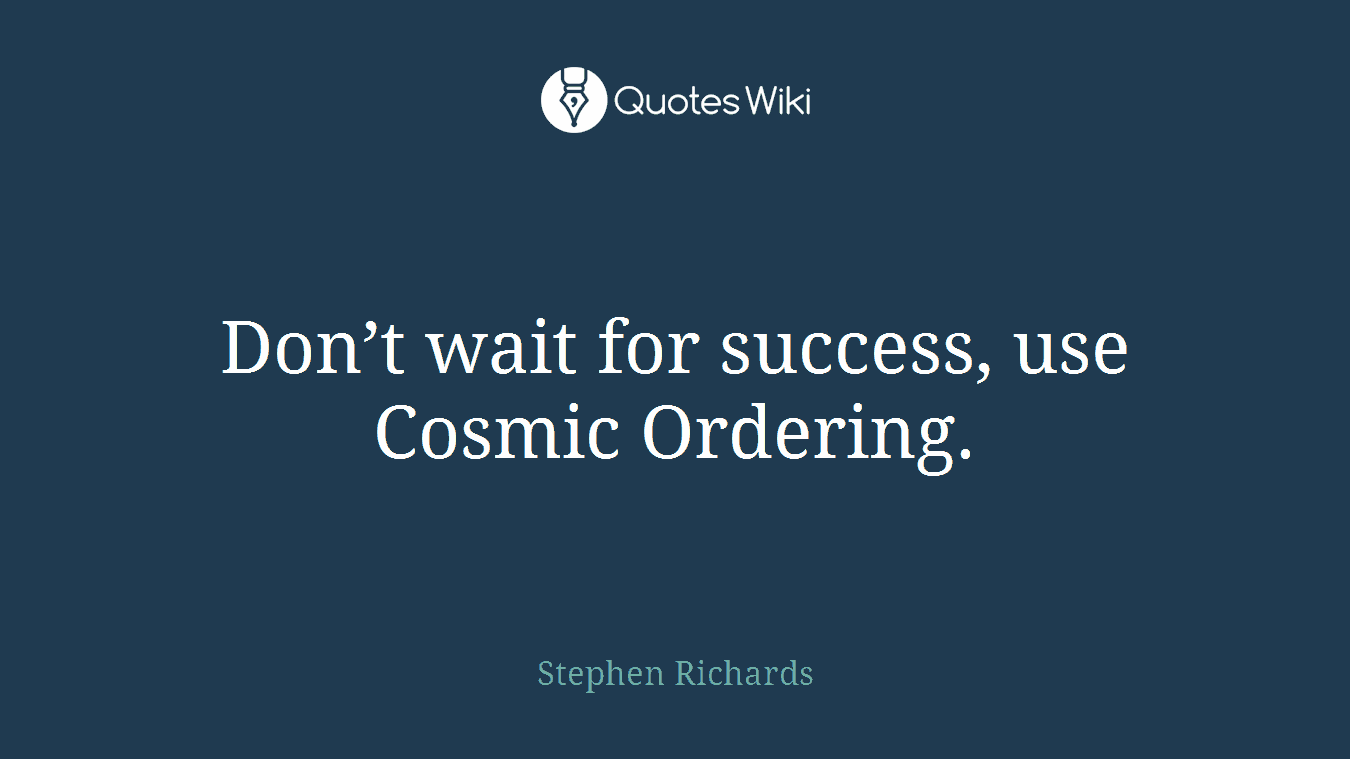 Don’t wait for success, use Cosmic Ordering.