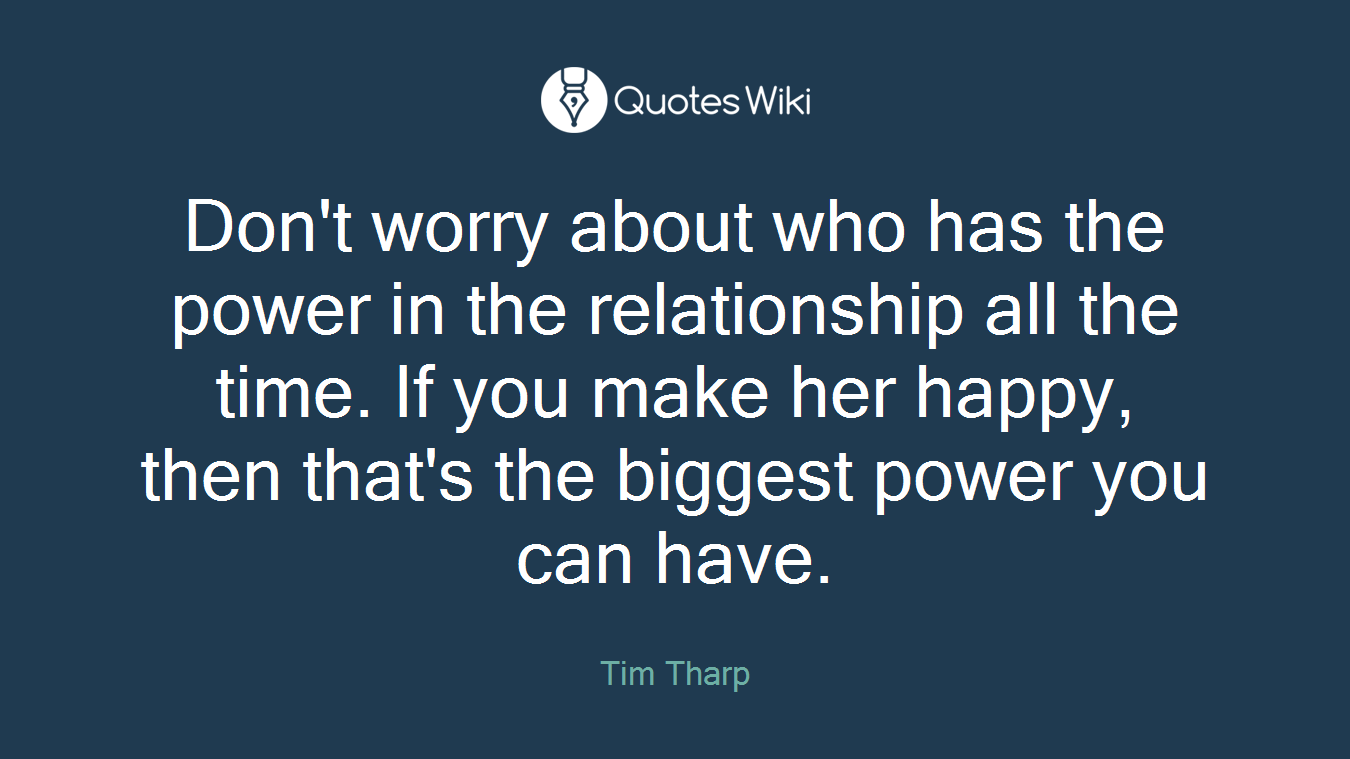 Don't worry about who has the power in the relationship all the time. If you make her happy, then that's the biggest power you can have.