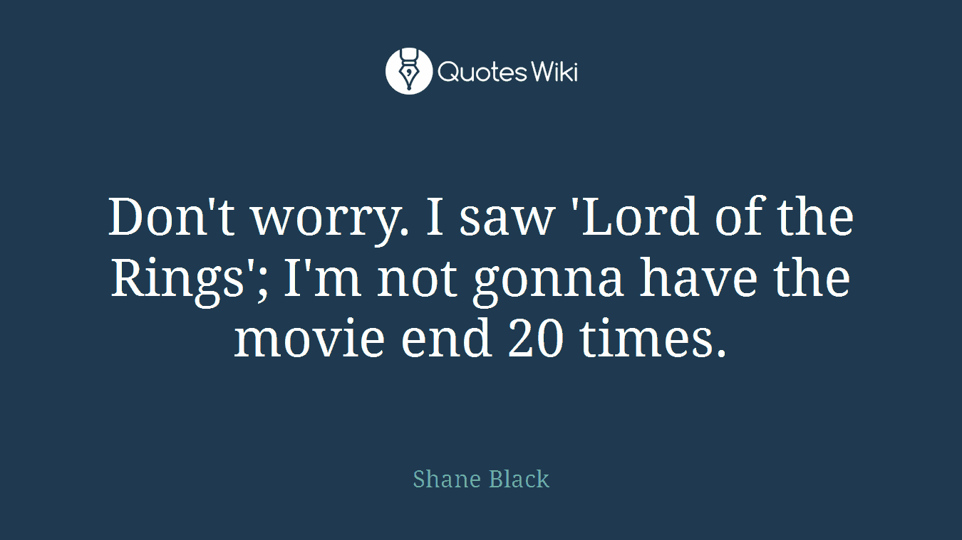 Don't worry. I saw 'Lord of the Rings'; I'm not gonna have the movie end 20 times.
