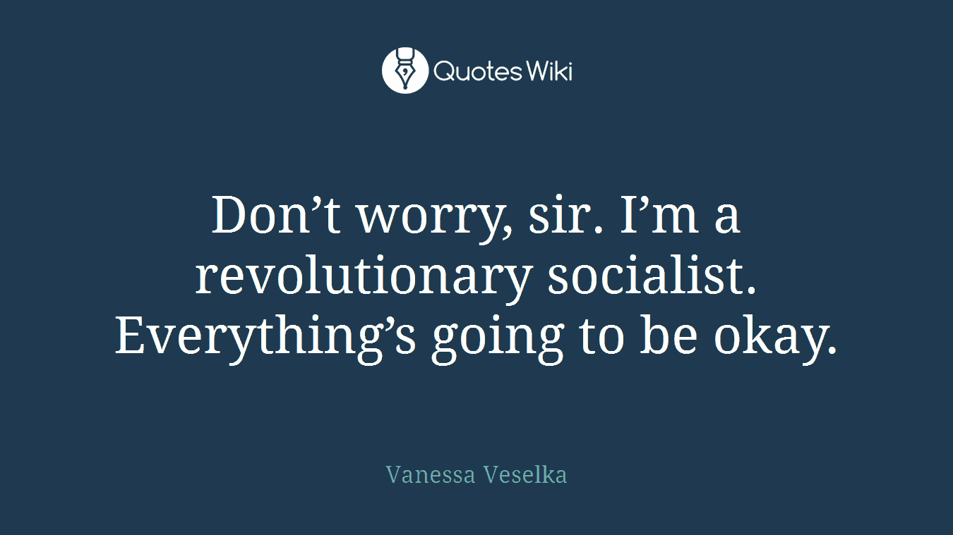 Don’t worry, sir. I’m a revolutionary socialist. Everything’s going to be okay.