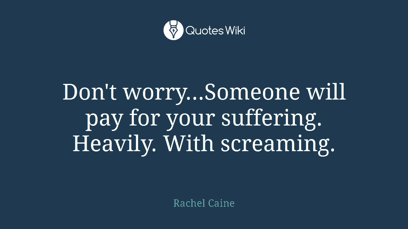 Don't worry...Someone will pay for your suffering. Heavily. With screaming.