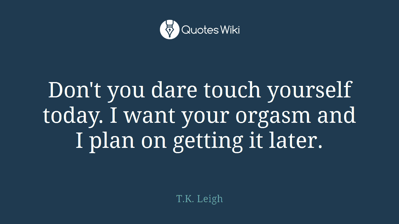 Don't you dare touch yourself today. I want your orgasm and I plan on getting it later.