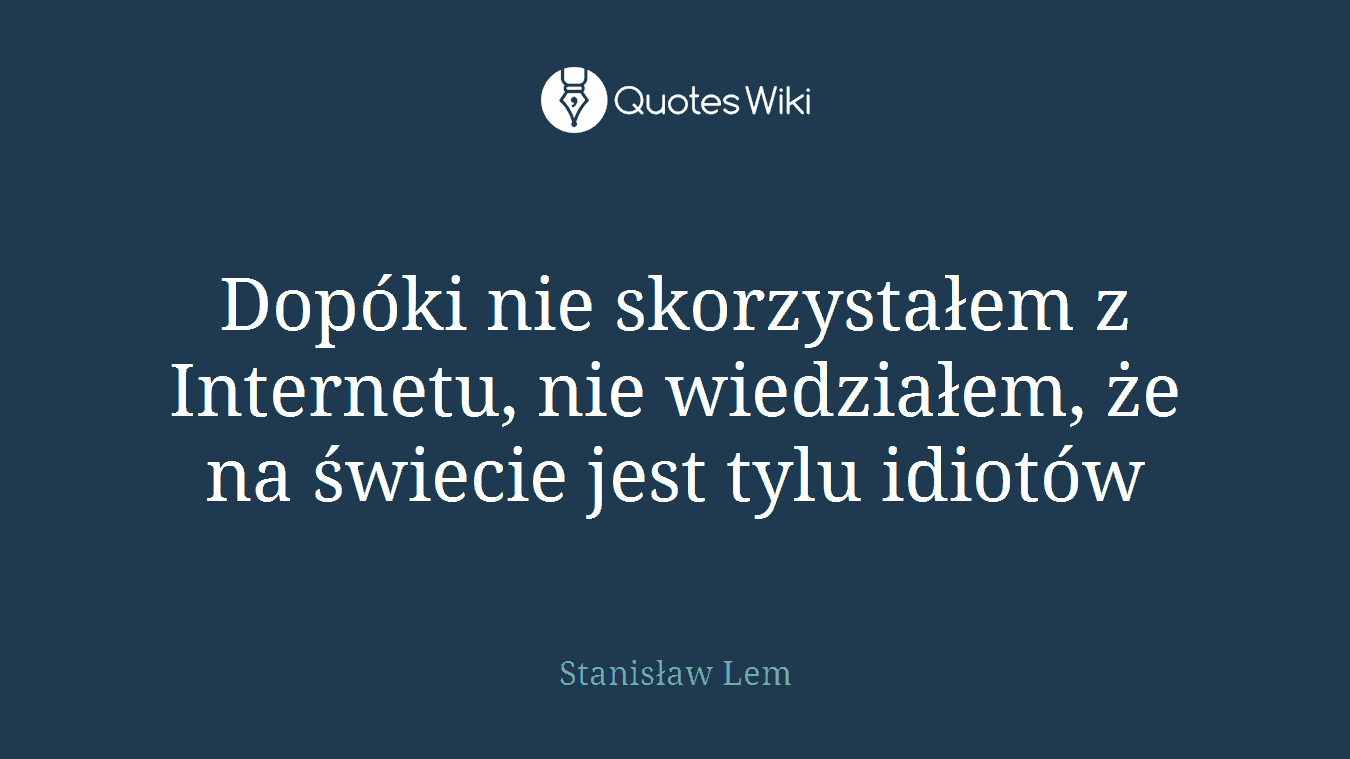 Dopóki nie skorzystałem z Internetu, nie wiedziałem, że na świecie jest tylu idiotów