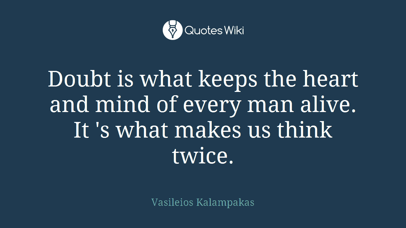 Doubt is what keeps the heart and mind of every man alive. It 's what makes us think twice.