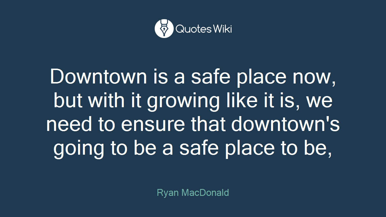 Downtown is a safe place now, but with it growing like it is, we need to ensure that downtown's going to be a safe place to be,