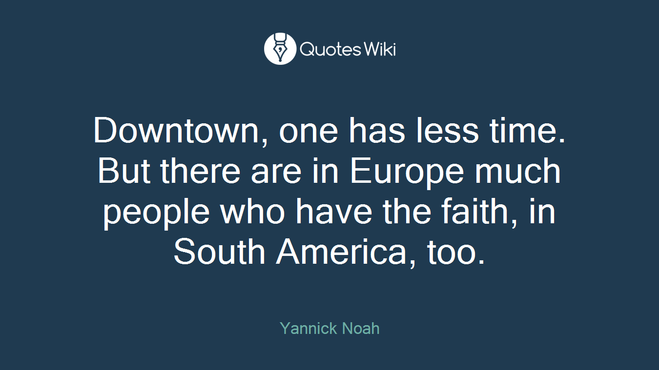 Downtown, one has less time. But there are in Europe much people who have the faith, in South America, too.