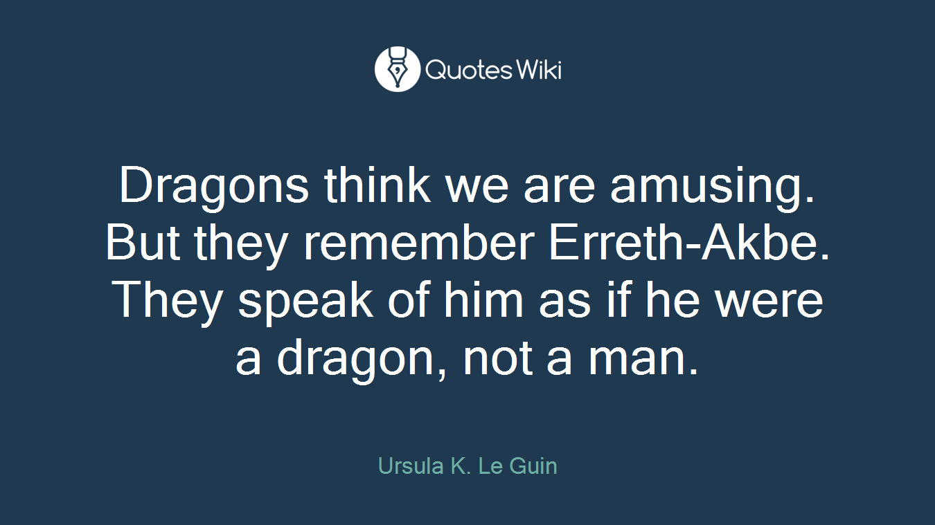Dragons think we are amusing. But they remember Erreth-Akbe. They speak of him as if he were a dragon, not a man.
