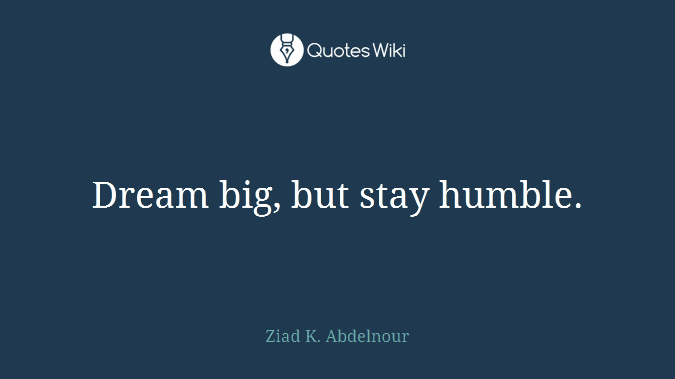 Dream big, but stay humble.