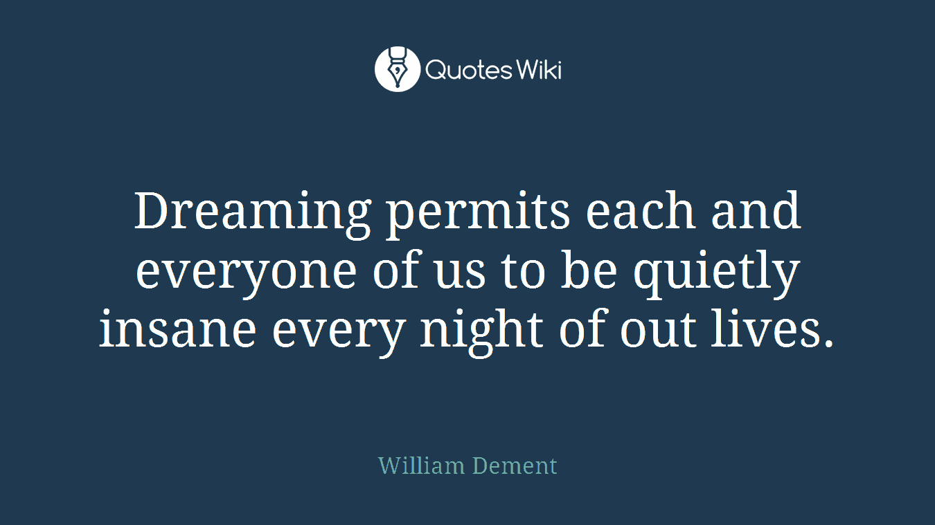 Dreaming permits each and everyone of us to be quietly insane every night of out lives.