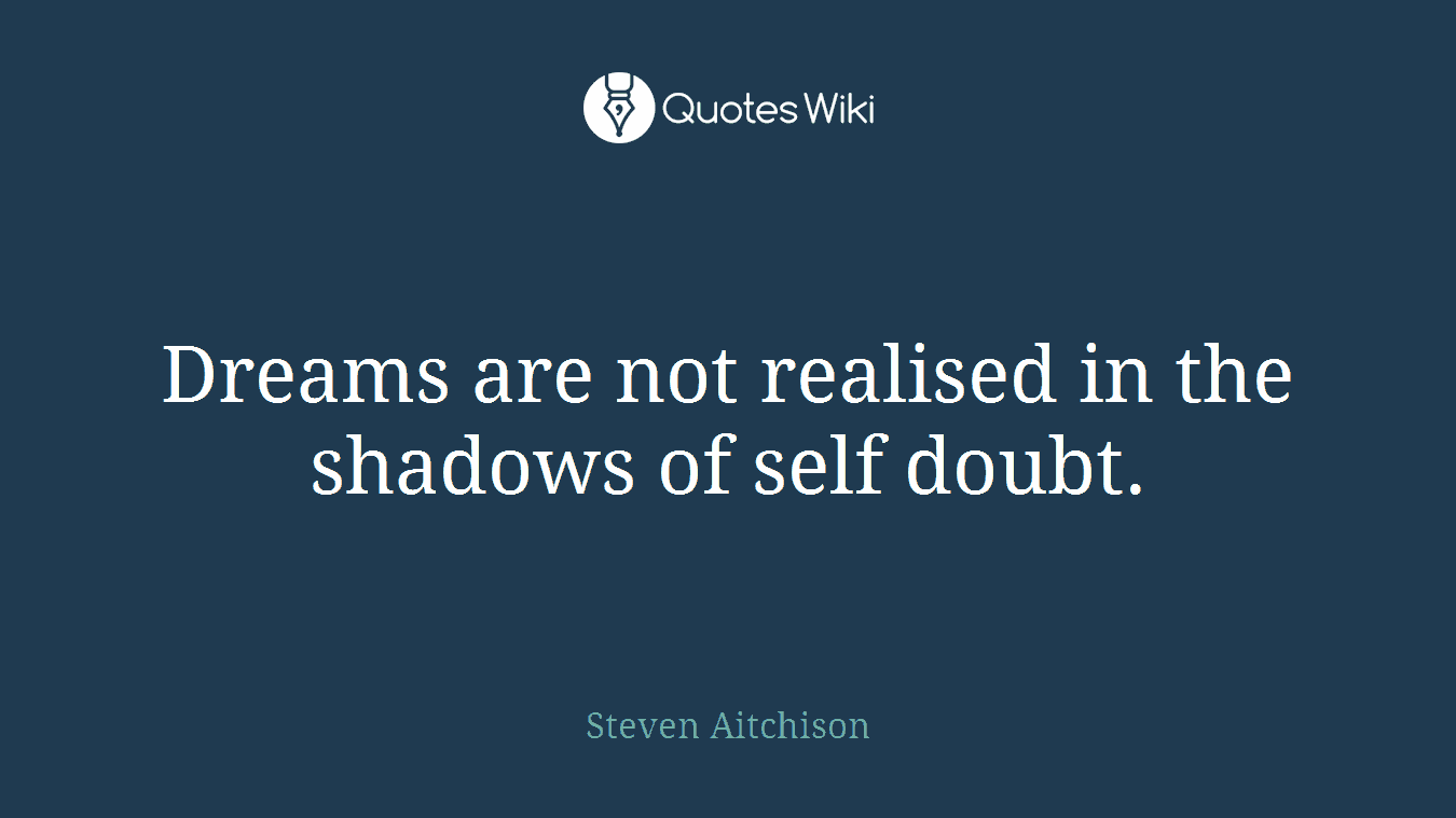 Dreams are not realised in the shadows of self doubt.