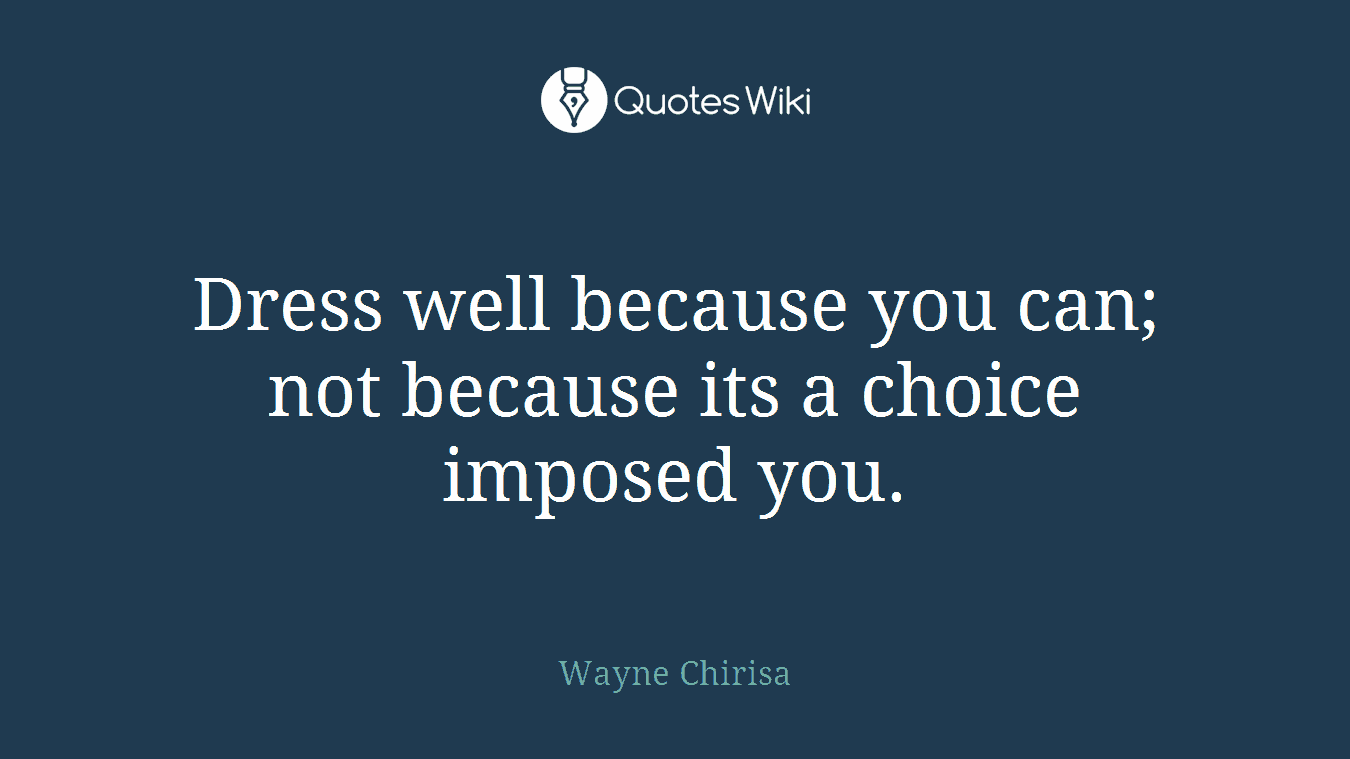 Dress well because you can; not because its a choice imposed you.
