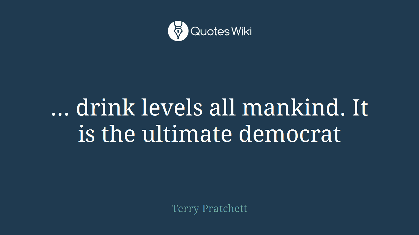... drink levels all mankind. It is the ultimate democrat