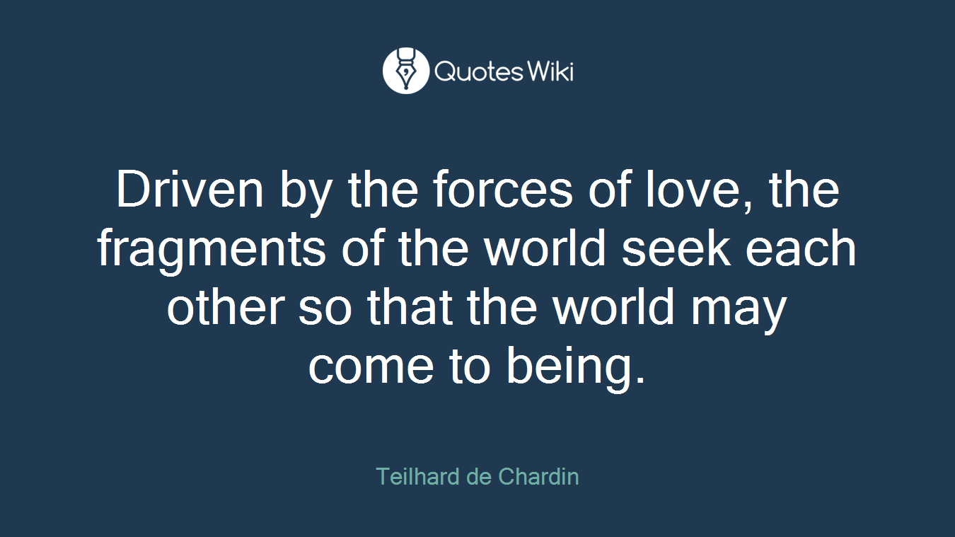 Driven by the forces of love, the fragments of the world seek each other so that the world may come to being.