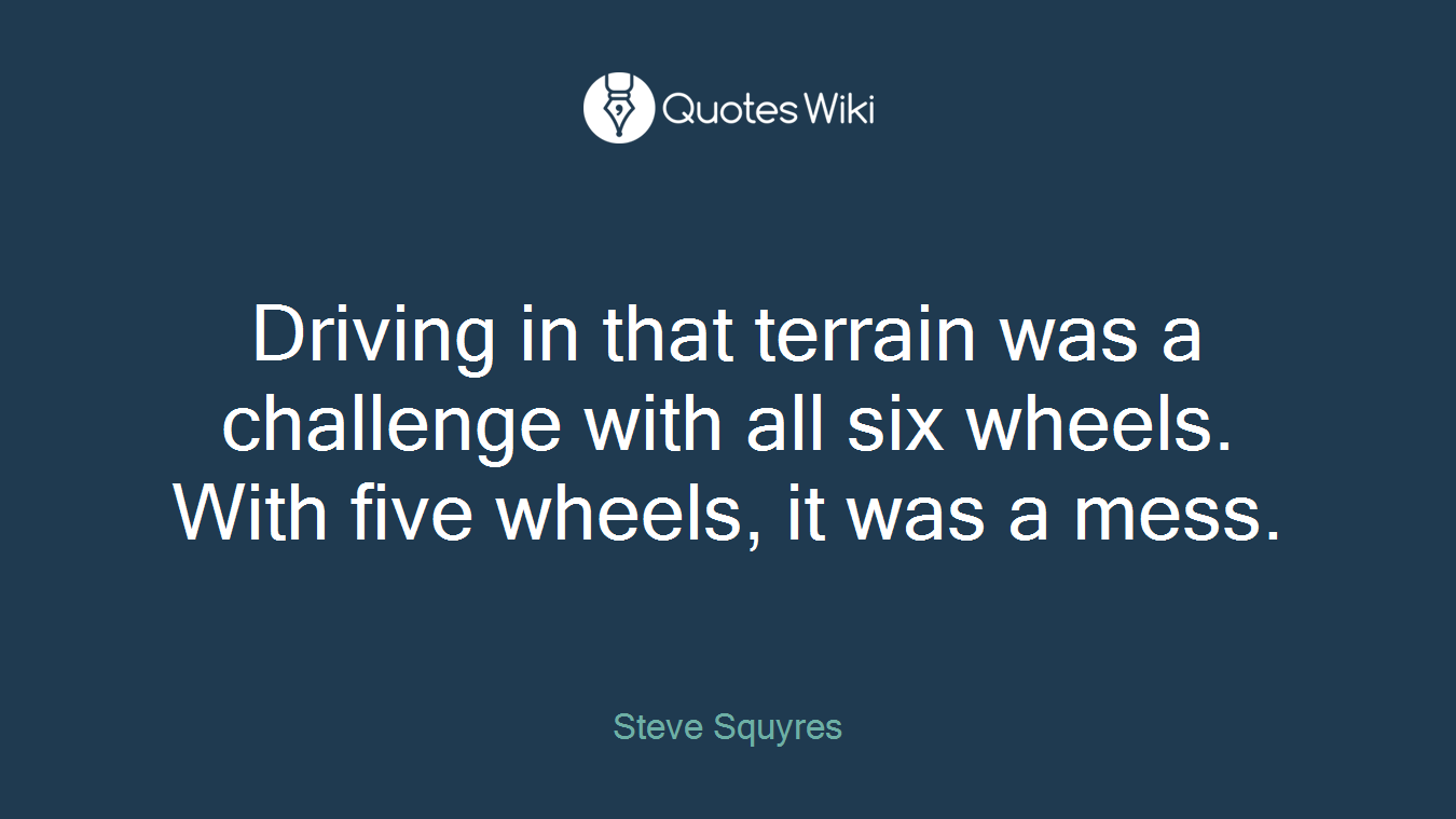 Driving in that terrain was a challenge with all six wheels. With five wheels, it was a mess.