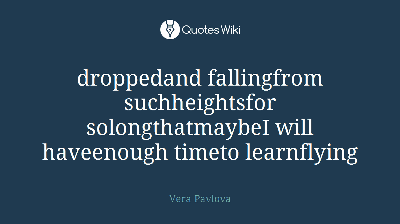 droppedand fallingfrom suchheightsfor solongthatmaybeI will haveenough timeto learnflying