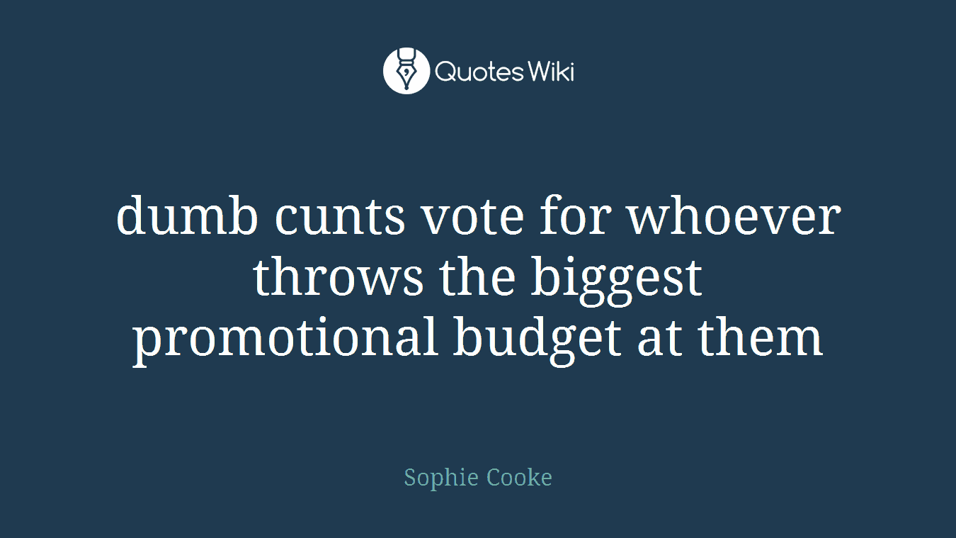 dumb cunts vote for whoever throws the biggest promotional budget at them